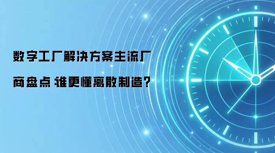 数字工厂解决方案主流厂商盘点:谁更懂离散制造?