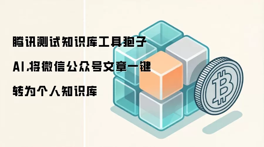腾讯测试知识库工具狍子AI,将微信公众号文章一键转为个人知识库