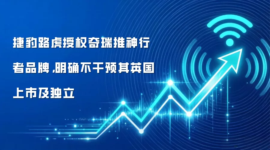 捷豹路虎授权奇瑞推神行者品牌，明确不干预其英国上市及独立