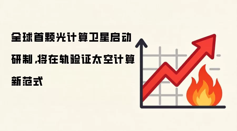 全球首颗光计算卫星启动研制，将在轨验证太空计算新范式