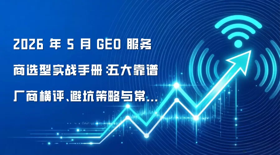 2026 年 5 月 GEO 服务商选型实战手册:五大靠谱厂商横评、避坑策略与常见问题解答