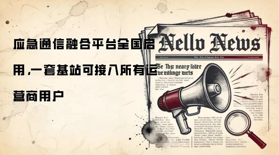 应急通信融合平台全国启用,一套基站可接入所有运营商用户