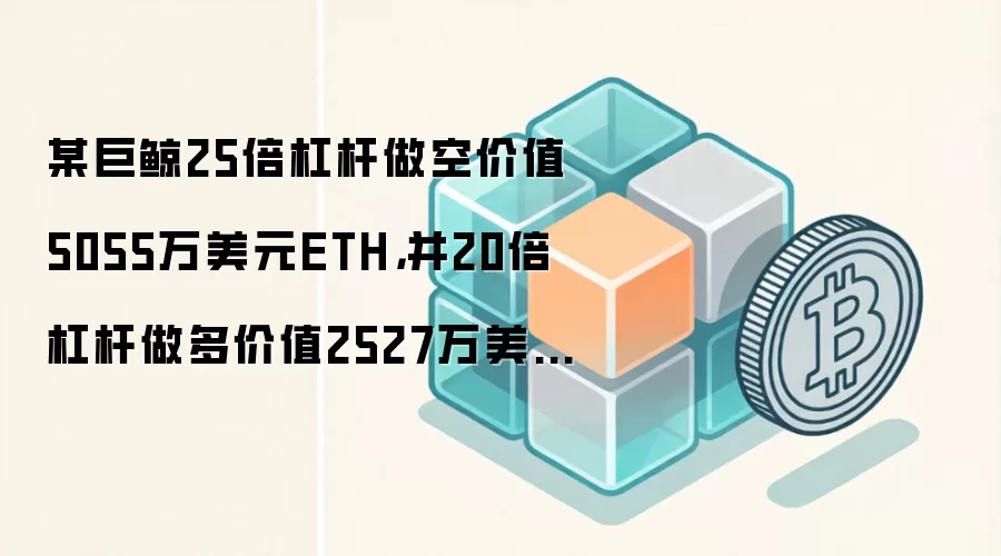 某巨鲸25倍杠杆做空价值5055万美元ETH，并20倍杠杆做多价值2527万美元BTC
