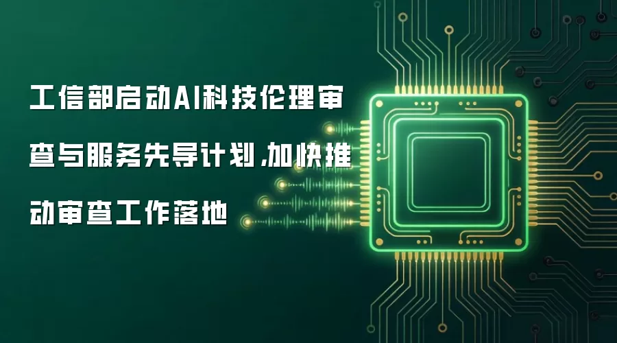 工信部启动AI科技伦理审查与服务先导计划，加快推动审查工作落地