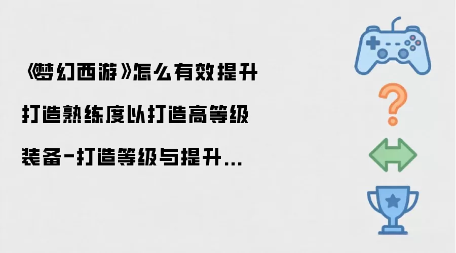《梦幻西游》怎么有效提升打造熟练度以打造高等级装备-打造等级与提升方法