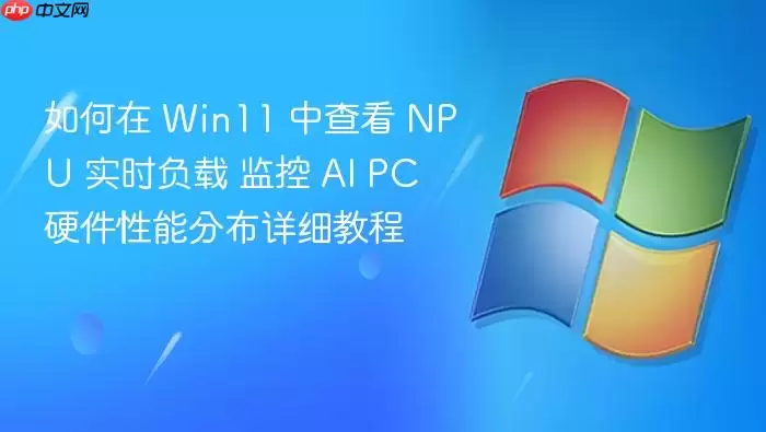 如何在 Win11 中查看 NPU 实时负载 监控 AI PC 硬件性能分布详细教程