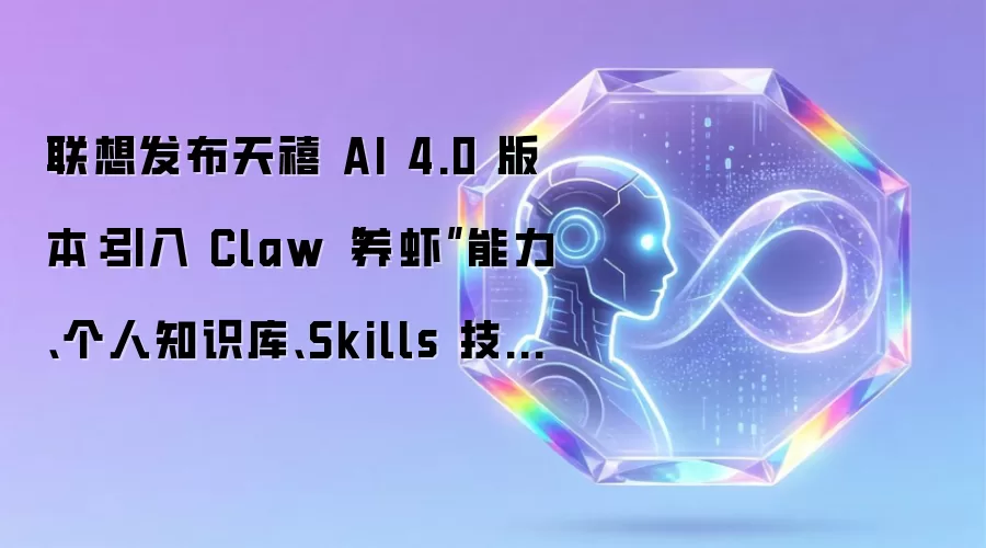 联想发布天禧 AI 4.0 版本：引入 Claw“养虾”能力、个人知识库、Skills 技能广场...