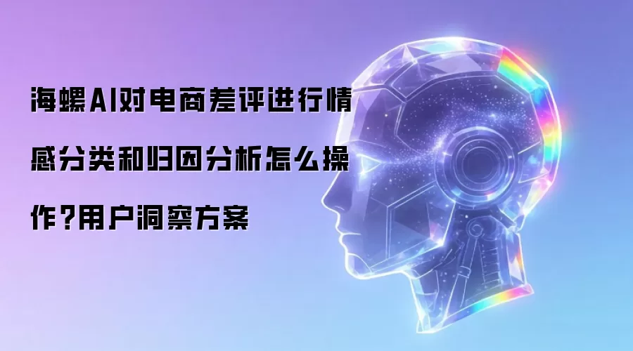 海螺AI对电商差评进行情感分类和归因分析怎么操作？用户洞察方案