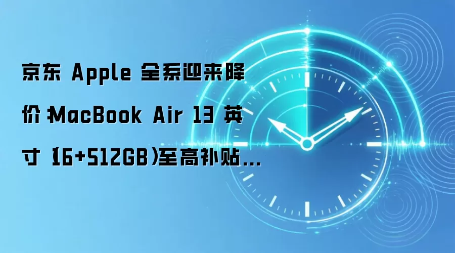 京东 Apple 全系迎来降价:MacBook Air 13 英寸(16+512GB)至高补贴 1000 元