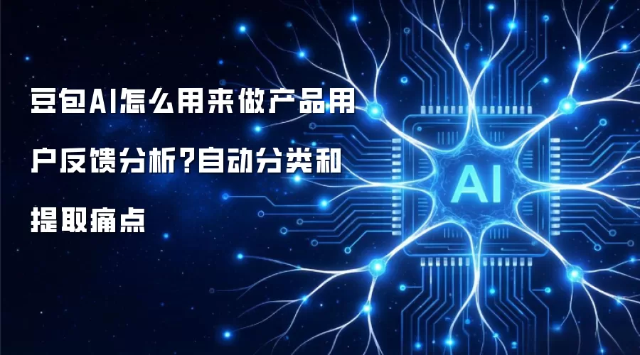 豆包AI怎么用来做产品用户反馈分析？自动分类和提取痛点