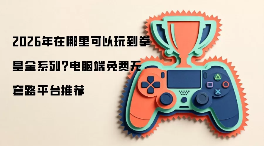 2026年在哪里可以玩到拳皇全系列？电脑端免费无套路平台推荐