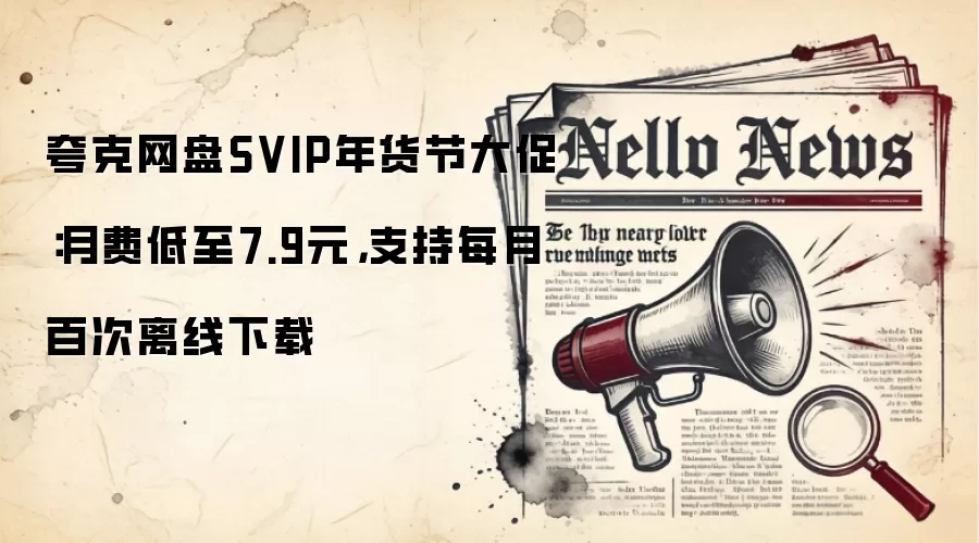 夸克网盘SVIP年货节大促：月费低至7.9元，支持每月百次离线下载