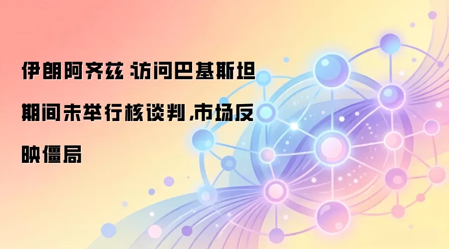 伊朗阿齐兹：访问巴基斯坦期间未举行核谈判，市场反映僵局