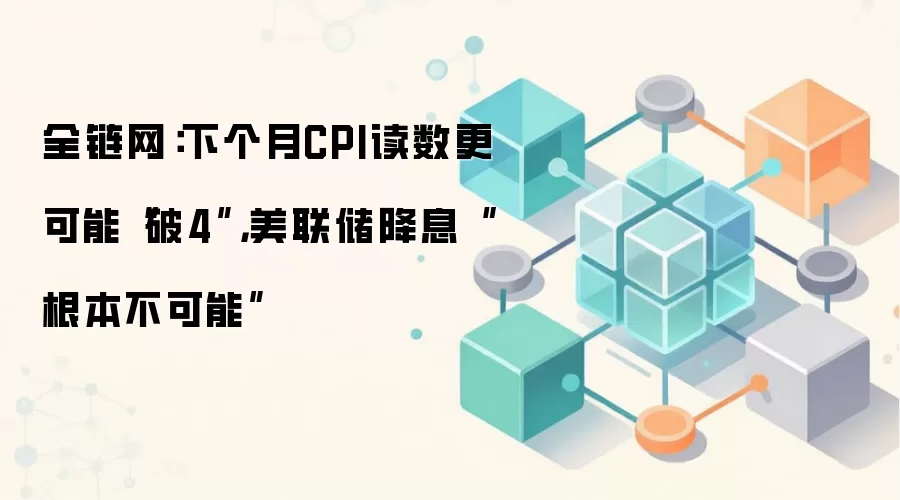 全链网：下个月CPI读数更可能“破4”，美联储降息“根本不可能”