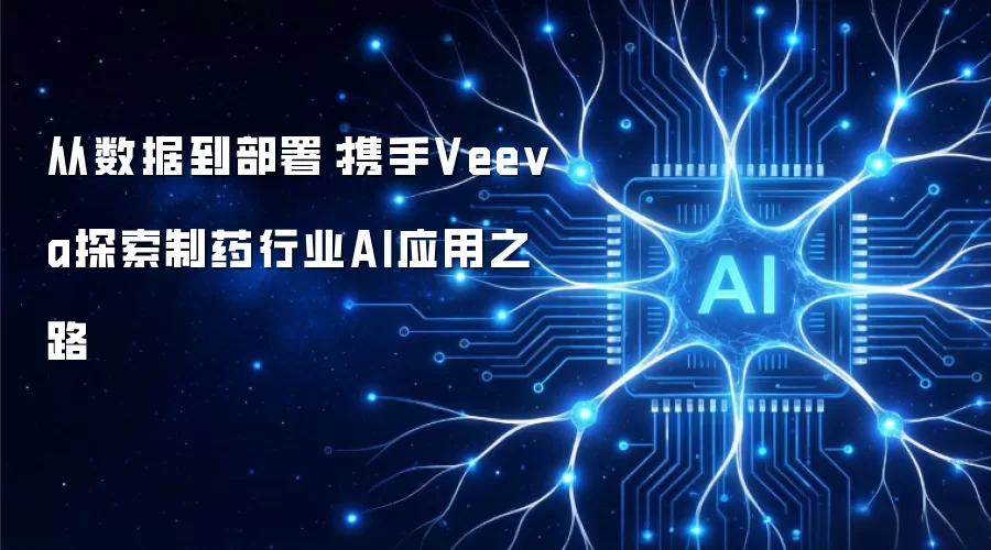 从数据到部署：携手Veeva探索制药行业AI应用之路