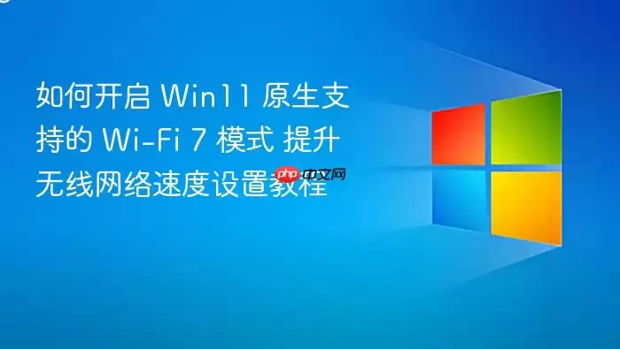 如何开启 Win11 原生支持的 Wi-Fi 7 模式 提升无线网络速度设置教程