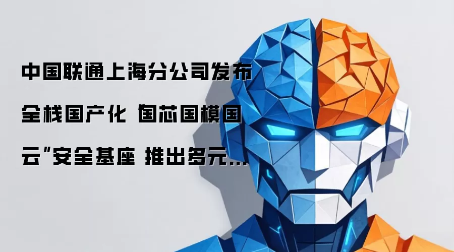 中国联通上海分公司发布全栈国产化“国芯国模国云”安全基座 推出多元化算力服务、多档Token产品及融合套餐
