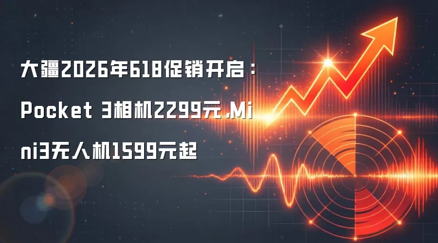 大疆2026年618促销开启：Pocket 3相机2299元，Mini3无人机1599元起