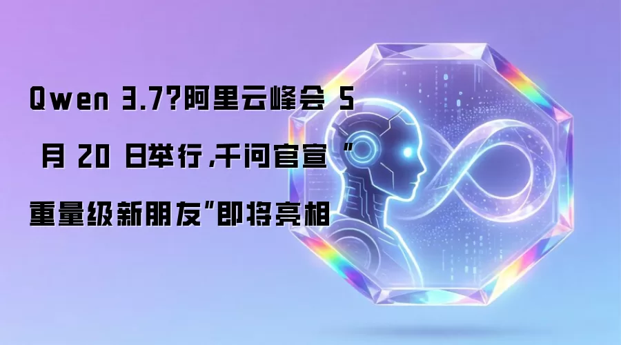 Qwen 3.7?阿里云峰会 5 月 20 日举行,千问官宣“重量级新朋友”即将亮相