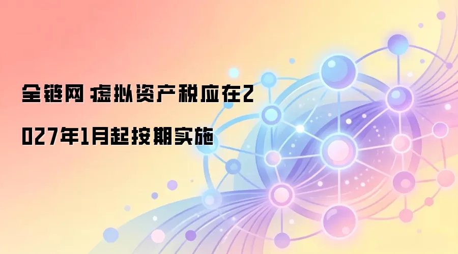 全链网：虚拟资产税应在2027年1月起按期实施