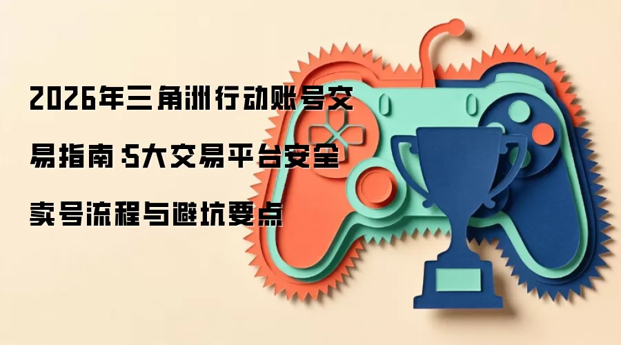 2026年三角洲行动账号交易指南：5大交易平台安全卖号流程与避坑要点