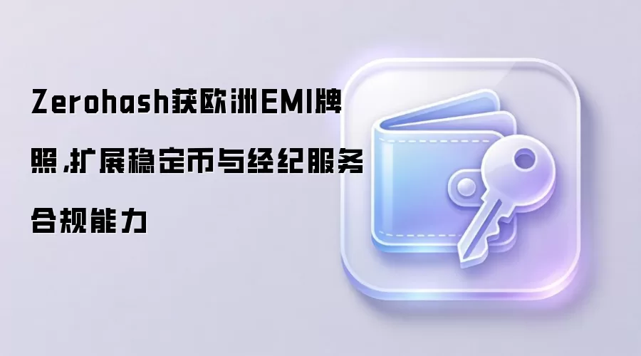 Zerohash获欧洲EMI牌照,扩展稳定币与经纪服务合规能力