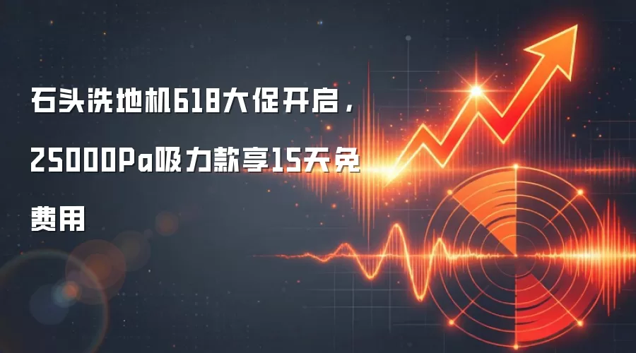 石头洗地机618大促开启,25000Pa吸力款享15天免费用