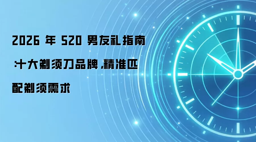 2026 年 520 男友礼指南:十大剃须刀品牌,精准匹配剃须需求