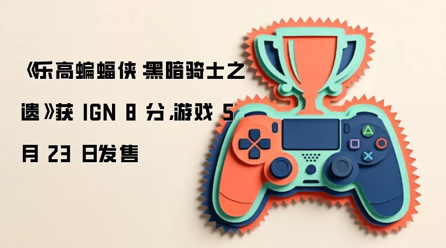 《乐高蝙蝠侠：黑暗骑士之遗》获 IGN 8 分，游戏 5 月 23 日发售