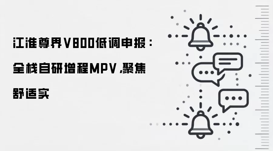 江淮尊界V800低调申报：全栈自研增程MPV，聚焦舒适实