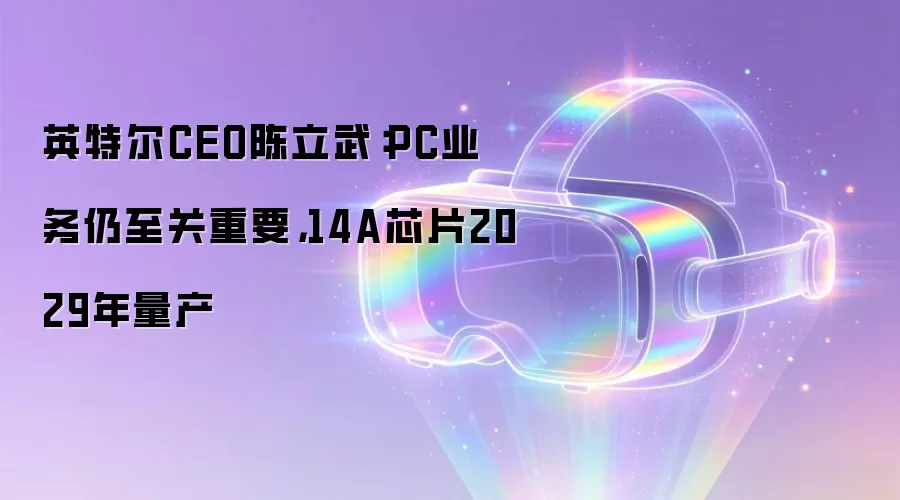 英特尔CEO陈立武:PC业务仍至关重要,14A芯片2029年量产