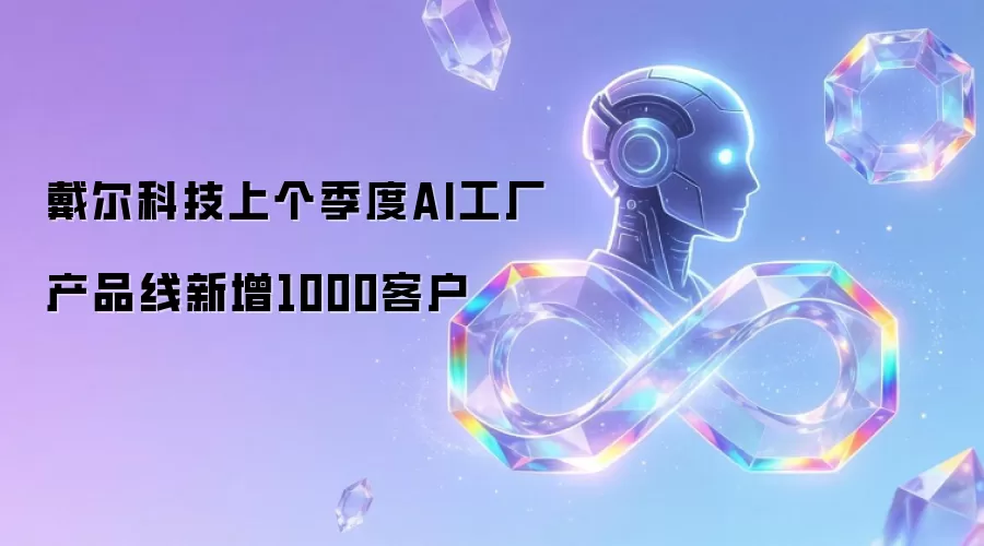 戴尔科技上个季度AI工厂产品线新增1000客户