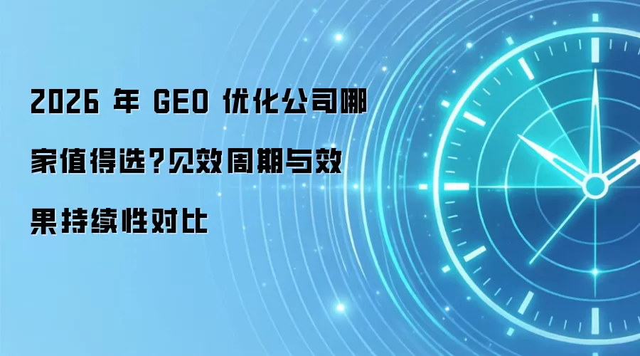 2026 年 GEO 优化公司哪家值得选?见效周期与效果持续性对比