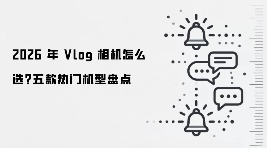 2026 年 Vlog 相机怎么选?五款热门机型盘点
