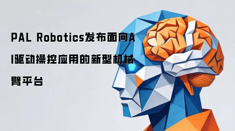 PAL Robotics发布面向AI驱动操控应用的新型机械臂平台