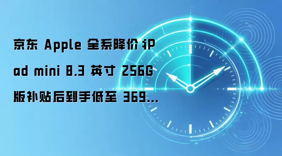 京东 Apple 全系降价:iPad mini 8.3 英寸 256G 版补贴后到手低至 3699 元