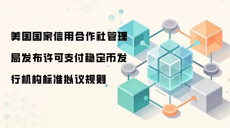 美国国家信用合作社管理局发布许可支付稳定币发行机构标准拟议规则