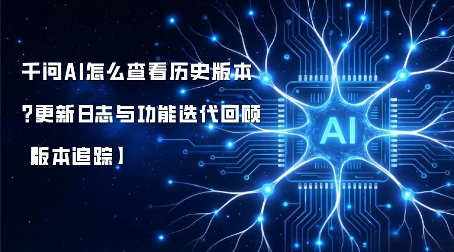 千问AI怎么查看历史版本?更新日志与功能迭代回顾【版本追踪】