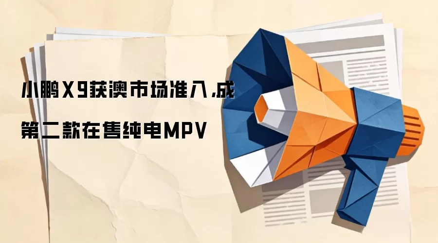 小鹏X9获澳市场准入，成第二款在售纯电MPV