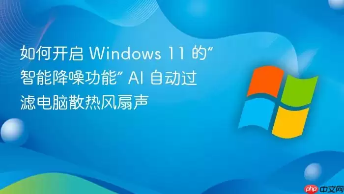 如何开启 Windows 11 的“智能降噪功能” AI 自动过滤电脑散热风扇声