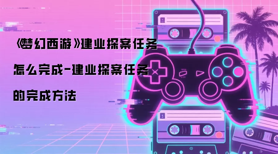 《梦幻西游》建业探案任务怎么完成-建业探案任务的完成方法