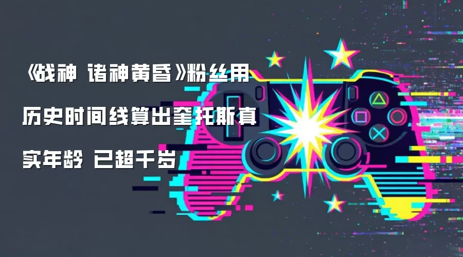 《战神 诸神黄昏》粉丝用历史时间线算出奎托斯真实年龄 已超千岁
