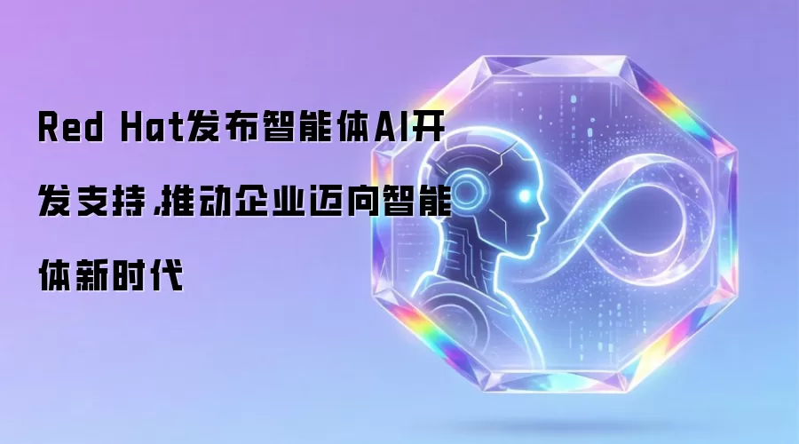 Red Hat发布智能体AI开发支持,推动企业迈向智能体新时代