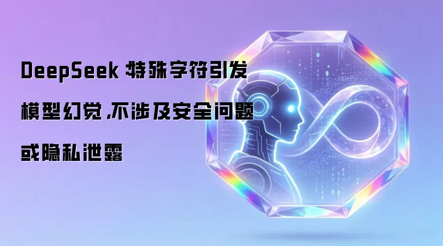 DeepSeek：特殊字符引发模型幻觉，不涉及安全问题或隐私泄露
