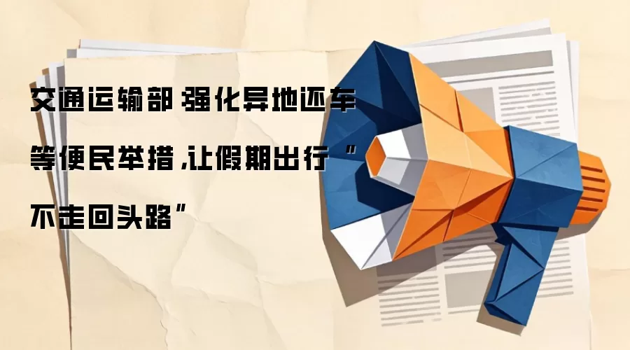 交通运输部:强化异地还车等便民举措,让假期出行“不走回头路”