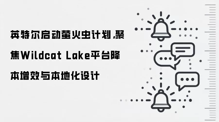 英特尔启动萤火虫计划，聚焦Wildcat Lake平台降本增效与本地化设计