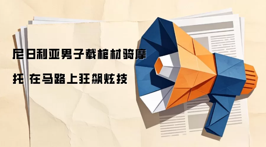 尼日利亚男子载棺材骑摩托 在马路上狂飙炫技