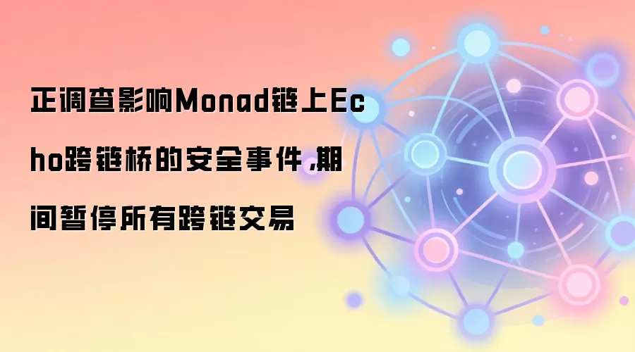 Monad链上Echo跨链桥安全事件调查中，所有跨链交易已暂停