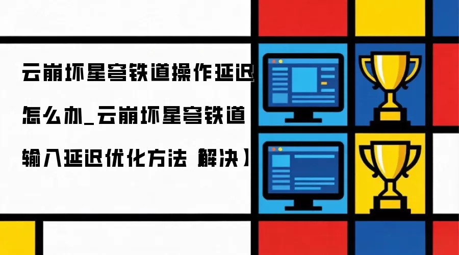 云崩坏星穹铁道操作延迟怎么办_云崩坏星穹铁道输入延迟优化方法【解决】