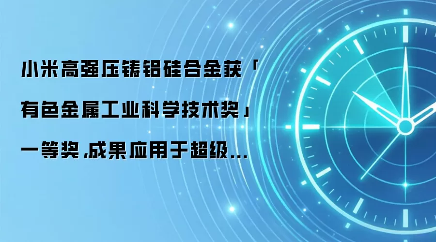 小米高强压铸铝硅合金获「有色金属工业科学技术奖」一等奖,成果应用于超级电机 V8s EVO 等壳体